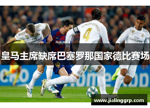 皇马主席缺席巴塞罗那国家德比赛场
