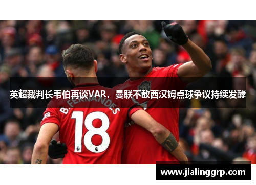 英超裁判长韦伯再谈VAR，曼联不敌西汉姆点球争议持续发酵
